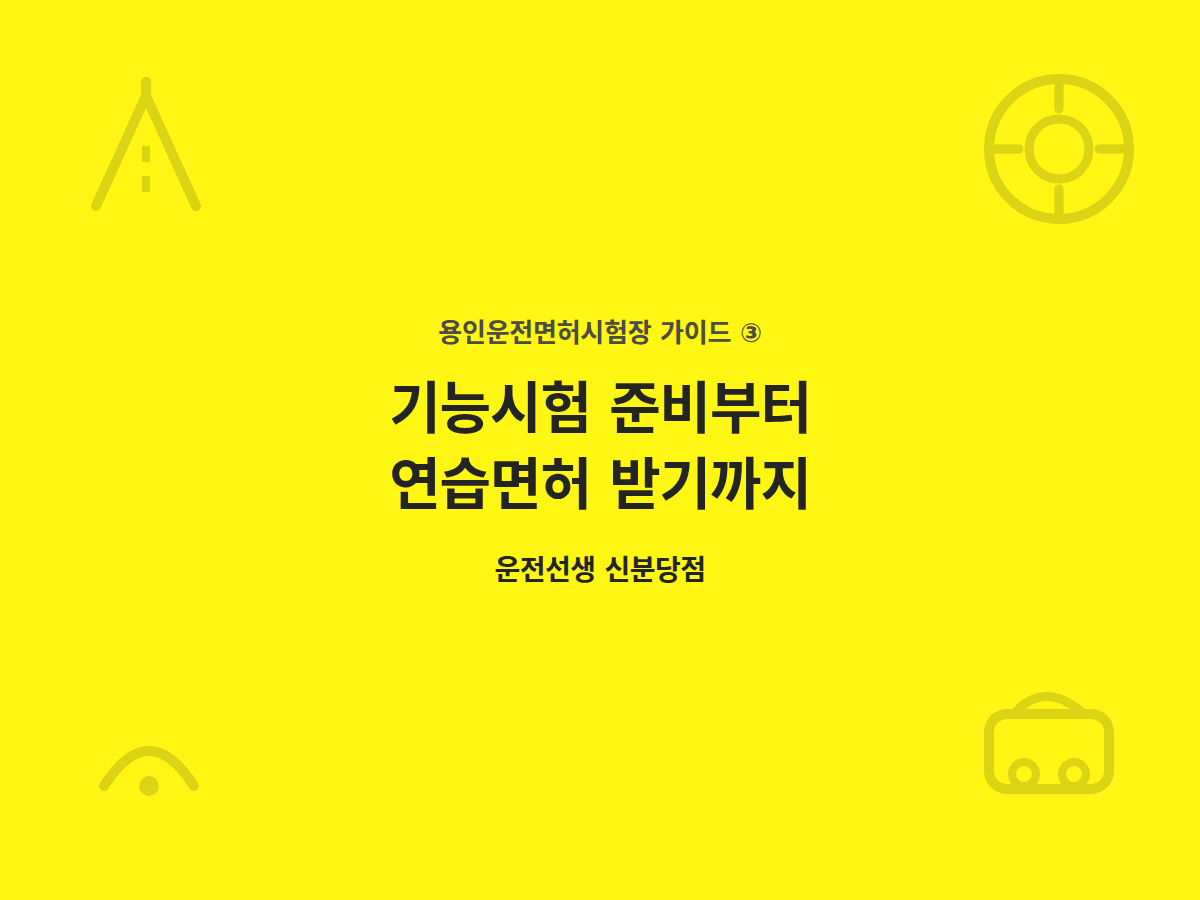 용인운전면허시험장, 기능시험 준비부터 연습면허 받기까지